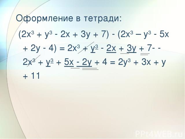 Оформление в тетради: (2x3 + y3 - 2x + 3y + 7) - (2x3 – y3 - 5x + 2y - 4) = 2x3 + y3 - 2x + 3y + 7- - 2x3 + y3 + 5x - 2y + 4 = 2y3 + 3x + y + 11