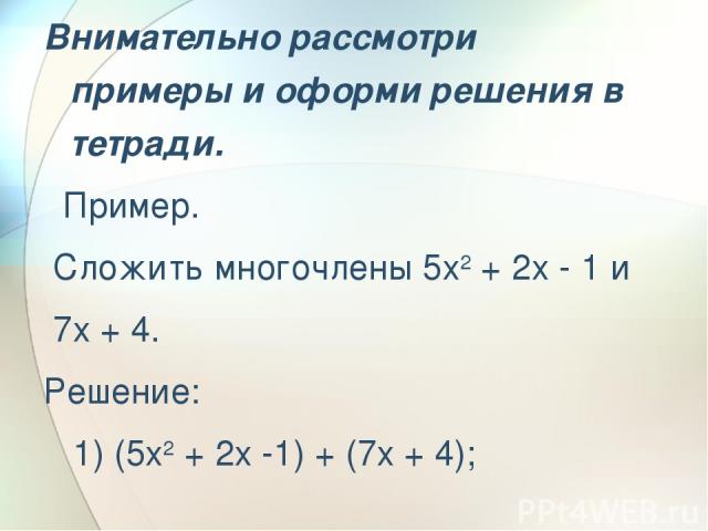 Внимательно рассмотри примеры и оформи решения в тетради.   Пример. Сложить многочлены 5x2 + 2x - 1 и 7x + 4. Решение:    1) (5x2 + 2x -1) + (7x + 4);      