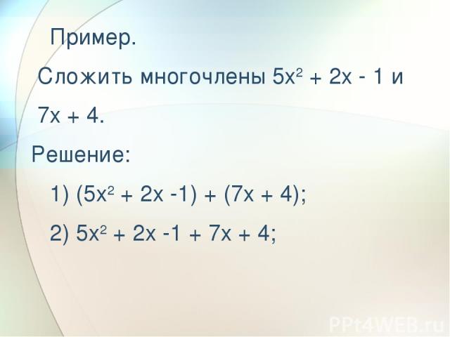   Пример. Сложить многочлены 5x2 + 2x - 1 и 7x + 4. Решение:    1) (5x2 + 2x -1) + (7x + 4);    2) 5x2 + 2x -1 + 7x + 4;   