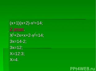 (x+1)(x+2)-x2=14; 2 этап. X2+2x+x+2-x2=14; 3x=14-2; 3x=12; X=12:3; X=4.