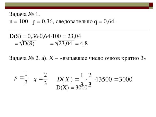 Задача № 1. n = 100 p = 0,36, следовательно q = 0,64. D(S) = 0,36·0,64·100 = 23,04 σ = √D(S) σ = √23,04 = 4,8 Задача № 2. а). Х – «выпавшее число очков кратно 3» D(X) = 3000