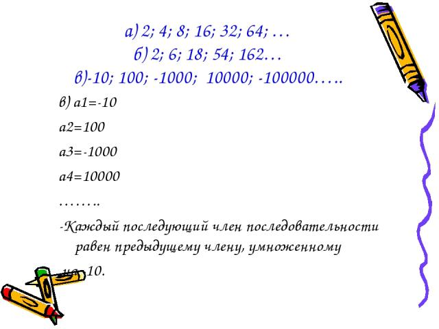 в) а1=-10 а2=100 а3=-1000 а4=10000 …….. -Каждый последующий член последовательности равен предыдущему члену, умноженному на -10. а) 2; 4; 8; 16; 32; 64; … б) 2; 6; 18; 54; 162… в)-10; 100; -1000; 10000; -100000…..