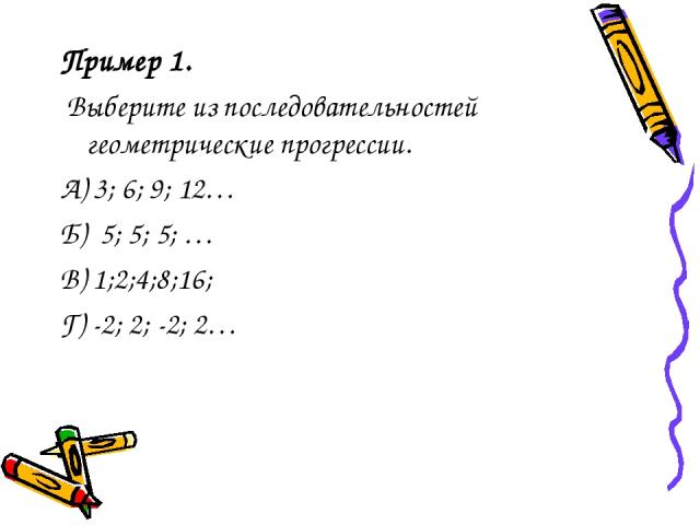 Пример 1. Выберите из последовательностей геометрические прогрессии. А) 3; 6; 9; 12… Б) 5; 5; 5; … В) 1;2;4;8;16; Г) -2; 2; -2; 2…