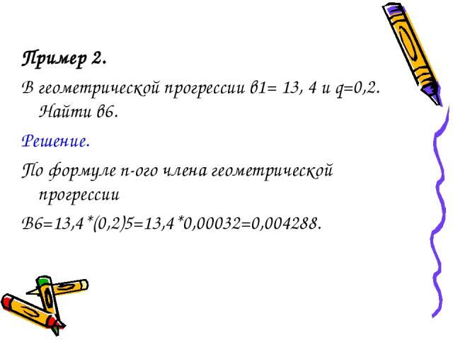 Пример 2. В геометрической прогрессии в1= 13, 4 и q=0,2. Найти в6. Решение. По формуле n-ого члена геометрической прогрессии В6=13,4*(0,2)5=13,4*0,00032=0,004288.