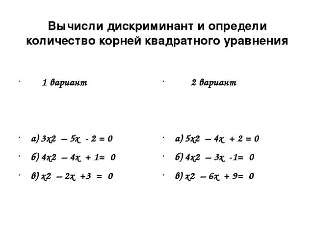 Вычисли дискриминант и определи количество корней квадратного уравнения 1 вариант а) 3х2 – 5х - 2 = 0 б) 4х2 – 4х + 1= 0 в) х2 – 2х +3 = 0 2 вариант а) 5х2 – 4х + 2 = 0 б) 4х2 – 3х -1= 0 в) х2 – 6х + 9= 0