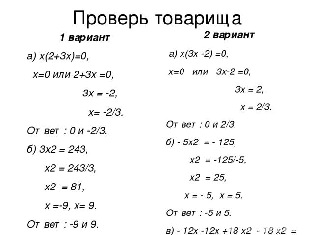 Проверь товарища 1 вариант а) х(2+3х)=0, х=0 или 2+3х =0, 3х = -2, х= -2/3. Ответ: 0 и -2/3. б) 3х2 = 243, х2 = 243/3, х2 = 81, х =-9, х= 9. Ответ: -9 и 9. в) 6х2 = - 10х -10х + 6х2, 6х2 +10х +10х - 6х2 =0, 20х = 0, х=0. Ответ: 0. 2 вариант а) х(3х …