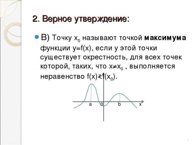 2. Верное утверждение: В) Точку х0 называют точкой максимума функции у=f(х), если у этой точки существует окрестность, для всех точек которой, таких, что х≠х0 , выполняется неравенство f(х)