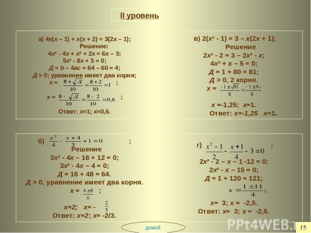 II уровень а) 4х(х – 1) + х(х + 2) = 3(2х – 1); Решение: 4х² - 4х + х² + 2х = 6х – 3; 5х² - 8х + 3 = 0; Д = b – 4ac = 64 – 60 = 4; Д > 0; уравнение имеет два корня; х = ; х = ; Ответ: х=1; х=0,6. б) ; Решение 3х² - 4х – 16 + 12 = 0; 3х² - 4х – 4 = 0…