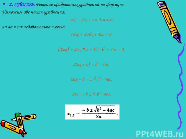 2. СПОСОБ: Решение квадратных уравнений по формуле. Умножим обе части уравнения ах2 + bх + с = 0, а ≠ 0 на 4а и последовательно имеем: 4а2х2 + 4аbх + 4ас = 0, ((2ах)2 + 2ах • b + b2) - b2 + 4ac = 0, (2ax + b)2 = b2 - 4ac, 2ax + b = ± √ b2 - 4ac, 2ax…