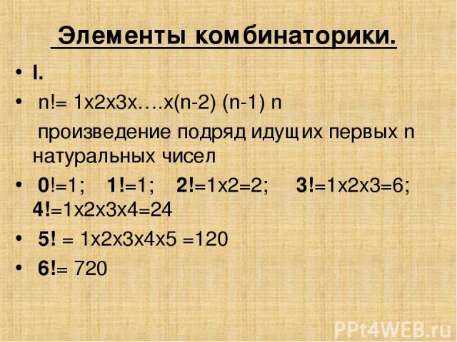 Элементы комбинаторики.   I. n!= 1х2х3х….х(n-2) (n-1) n произведение подряд идущих первых n натуральных чисел 0!=1; 1!=1; 2!=1х2=2; 3!=1х2х3=6; 4!=1х2х3х4=24 5! = 1х2х3х4х5 =120 6!= 720