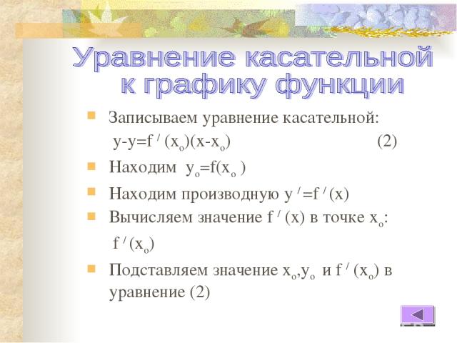 Записываем уравнение касательной: у-у=f / (xo)(x-xо) (2) Находим уо=f(хо ) Находим производную у / =f / (x) Вычисляем значение f / (х) в точке хо: f / (хо) Подставляем значение хо,уо и f / (хо) в уравнение (2)