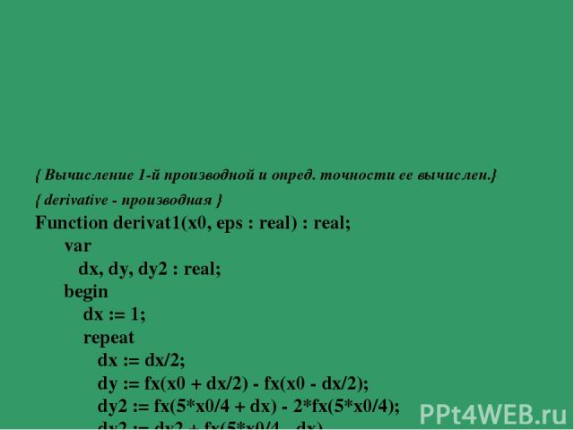 { Вычисление 1-й производной и опред. точности ее вычислен.} { derivative - производная } Function derivat1(x0, eps : real) : real; var dx, dy, dy2 : real; begin dx := 1; repeat dx := dx/2; dy := fx(x0 + dx/2) - fx(x0 - dx/2); dy2 := fx(5*x0/4 + dx)…