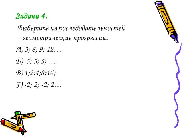 Задача 4. Выберите из последовательностей геометрические прогрессии. А) 3; 6; 9; 12… Б) 5; 5; 5; … В) 1;2;4;8;16; Г) -2; 2; -2; 2…