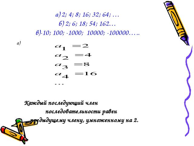 а) 2; 4; 8; 16; 32; 64; … б) 2; 6; 18; 54; 162… в)-10; 100; -1000; 10000; -100000….. а) Каждый последующий член последовательности равен предыдущему члену, умноженному на 2.