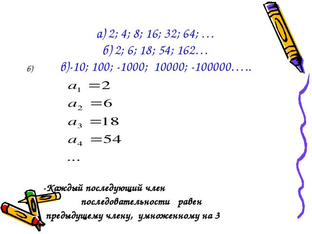 а) 2; 4; 8; 16; 32; 64; … б) 2; 6; 18; 54; 162… в)-10; 100; -1000; 10000; -100000….. б) -Каждый последующий член последовательности равен предыдущему члену, умноженному на 3