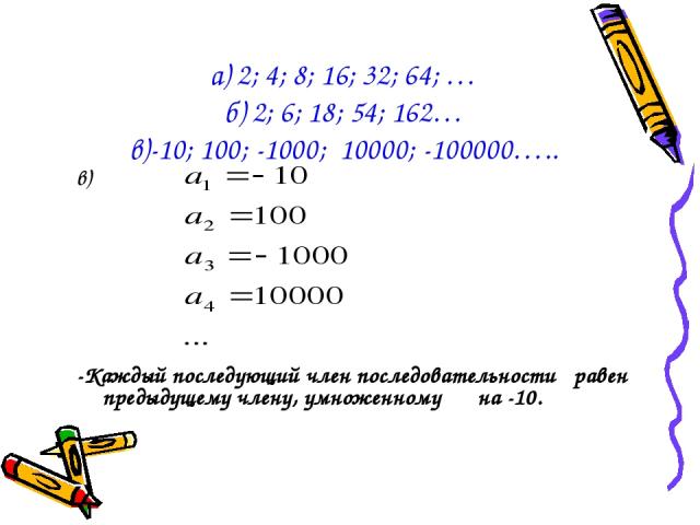 а) 2; 4; 8; 16; 32; 64; … б) 2; 6; 18; 54; 162… в)-10; 100; -1000; 10000; -100000….. в) -Каждый последующий член последовательности равен предыдущему члену, умноженному на -10.
