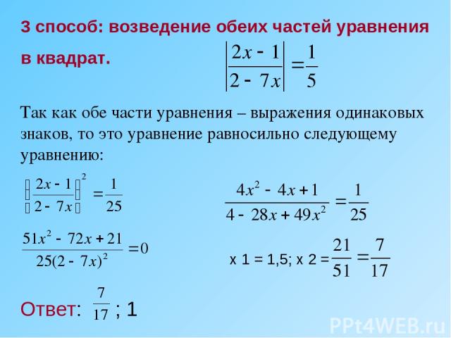 3 способ: возведение обеих частей уравнения в квадрат. Так как обе части уравнения – выражения одинаковых знаков, то это уравнение равносильно следующему уравнению: x 1 = 1,5; x 2 = Ответ: ; 1