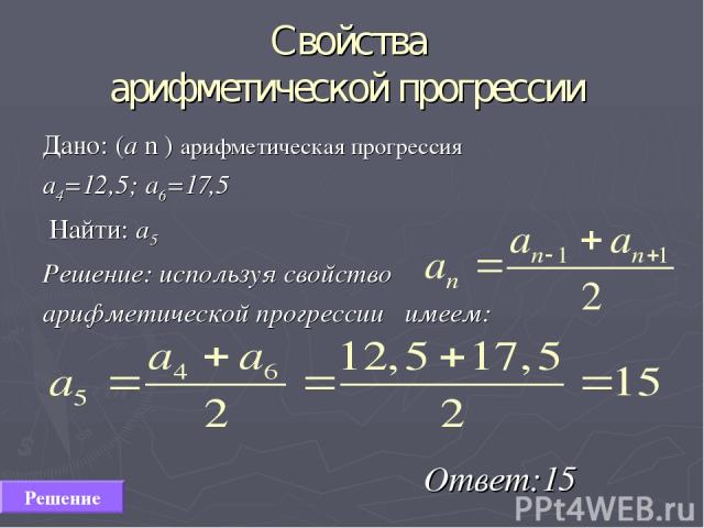 Свойства арифметической прогрессии Дано: (а n ) арифметическая прогрессия а4=12,5; а6=17,5 Найти: а5 Решение: используя свойство арифметической прогрессии имеем: Ответ:15 Решeние
