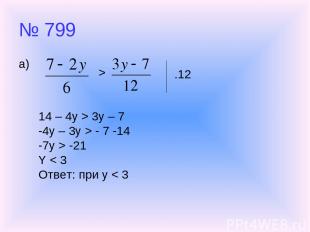№ 799 а) > .12 14 – 4y > 3y – 7 -4y – 3y > - 7 -14 -7y > -21 Y < 3 Ответ: при y
