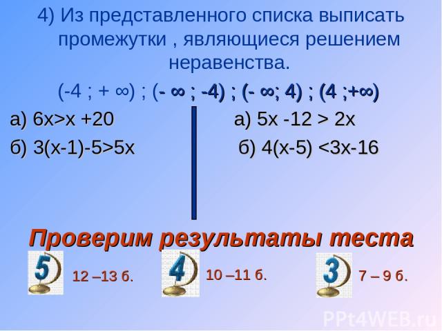 4) Из представленного списка выписать промежутки , являющиеся решением неравенства. (-4 ; + ∞) ; (- ∞ ; -4) ; (- ∞; 4) ; (4 ;+∞) а) 6х>х +20 а) 5х -12 > 2х б) 3(х-1)-5>5х б) 4(х-5)