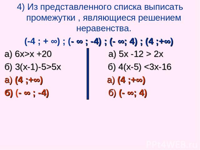 4) Из представленного списка выписать промежутки , являющиеся решением неравенства. (-4 ; + ∞) ; (- ∞ ; -4) ; (- ∞; 4) ; (4 ;+∞) а) 6х>х +20 а) 5х -12 > 2х б) 3(х-1)-5>5х б) 4(х-5)