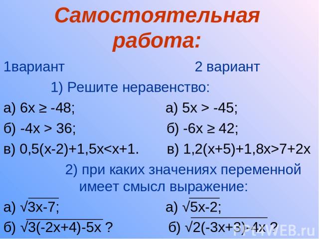 Самостоятельная работа: 1вариант 2 вариант 1) Решите неравенство: а) 6х ≥ -48; а) 5х > -45; б) -4х > 36; б) -6х ≥ 42; в) 0,5(х-2)+1,5х7+2х 2) при каких значениях переменной имеет смысл выражение: а) √3х-7; а) √5х-2; б) √3(-2х+4)-5х ? б) √2(-3х+3)-4х ?