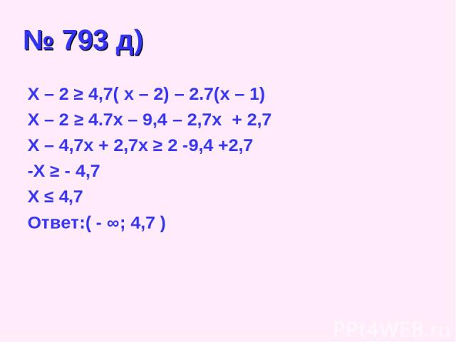 № 793 д) X – 2 ≥ 4,7( x – 2) – 2.7(x – 1) X – 2 ≥ 4.7x – 9,4 – 2,7x + 2,7 X – 4,7x + 2,7x ≥ 2 -9,4 +2,7 -X ≥ - 4,7 X ≤ 4,7 Ответ:( - ∞; 4,7 )