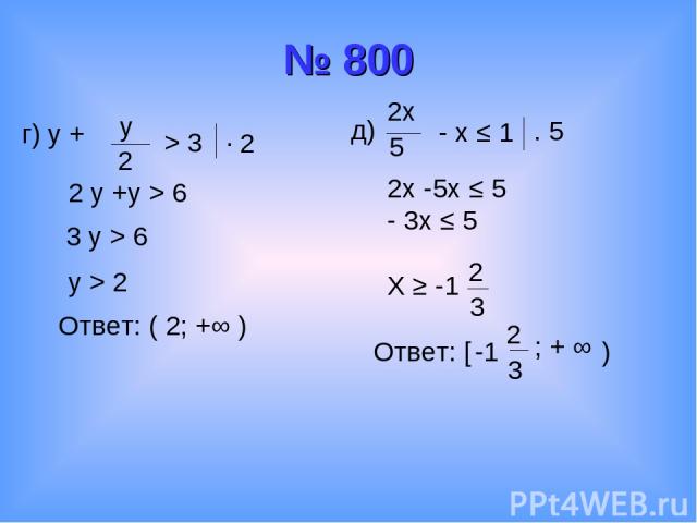 № 800 г) y + y 2 > 3 . 2 2 y +y > 6 3 y > 6 y > 2 Ответ: ( 2; +∞ ) д) 2x 5 - x ≤ 1 . 5 2x -5x ≤ 5 - 3x ≤ 5 X ≥ -1 Ответ: [ -1 ; + ∞ )