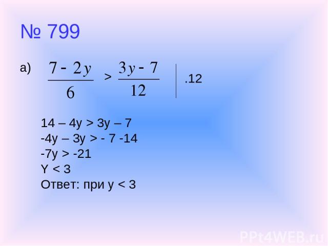 № 799 а) > .12 14 – 4y > 3y – 7 -4y – 3y > - 7 -14 -7y > -21 Y < 3 Ответ: при y < 3