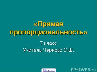 «Прямая пропорциональность» 7 класс Учитель Черноус О.Ш. 5klass.net