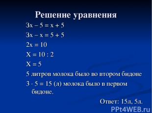 Решение уравнения Зх – 5 = х + 5 Зх – х = 5 + 5 2х = 10 Х = 10 : 2 Х = 5 5 литро
