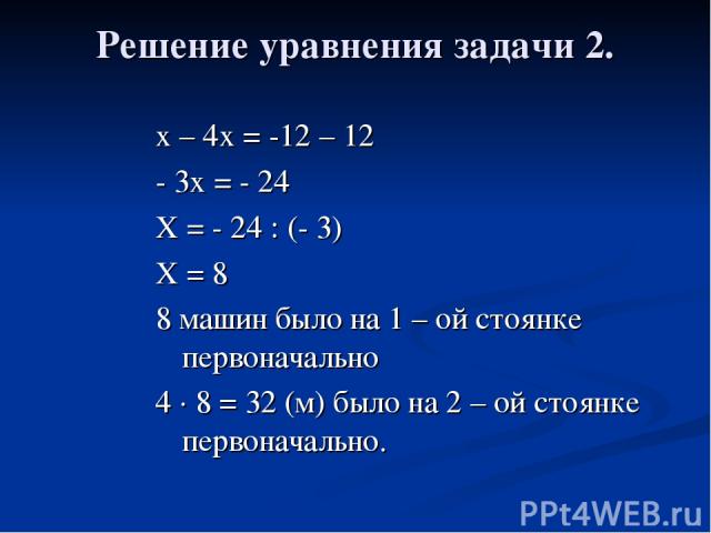 Решение уравнения задачи 2. х – 4х = -12 – 12 - 3х = - 24 Х = - 24 : (- 3) Х = 8 8 машин было на 1 – ой стоянке первоначально 4 · 8 = 32 (м) было на 2 – ой стоянке первоначально.