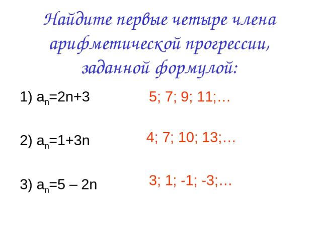 Найдите первые четыре члена арифметической прогрессии, заданной формулой: 1) an=2n+3 2) an=1+3n 3) an=5 – 2n 5; 7; 9; 11;… 4; 7; 10; 13;… 3; 1; -1; -3;…