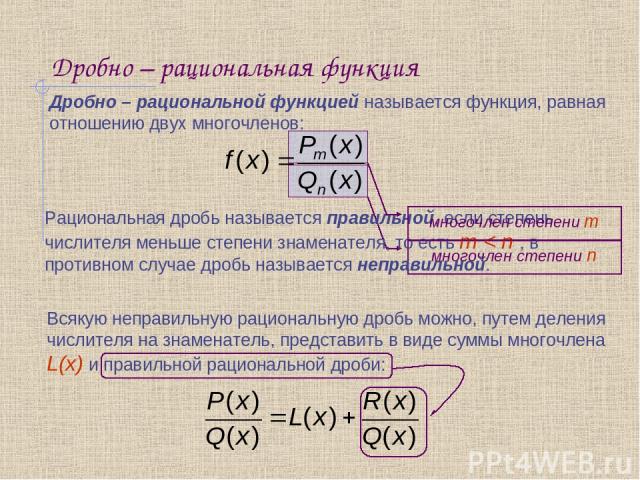 Дробно – рациональная функция Дробно – рациональной функцией называется функция, равная отношению двух многочленов: Рациональная дробь называется правильной, если степень числителя меньше степени знаменателя, то есть m < n , в противном случае дробь…