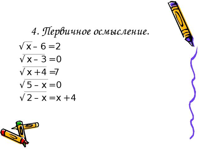 4. Первичное осмысление. √ х – 6 = 2 √ х – 3 = 0 √ х + 4 =7 √ 5 – х = 0 √ 2 – х = х + 4