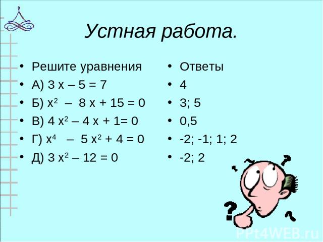 Устная работа. Решите уравнения А) 3 х – 5 = 7 Б) х2 – 8 х + 15 = 0 В) 4 х2 – 4 х + 1= 0 Г) х4 – 5 х2 + 4 = 0 Д) 3 х2 – 12 = 0 Ответы 4 3; 5 0,5 -2; -1; 1; 2 -2; 2