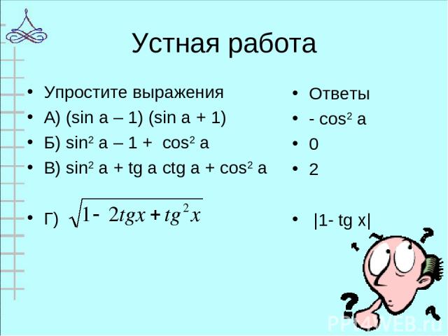 Устная работа Упростите выражения А) (sin a – 1) (sin a + 1) Б) sin2 a – 1 + cos2 a В) sin2 a + tg a ctg a + cos2 a Г) Ответы - cos2 a 0 2 |1- tg х|