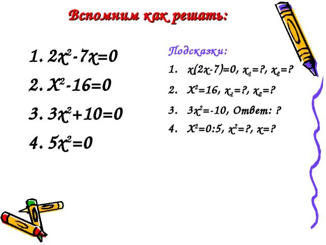 Вспомним как решать: 2х2-7х=0 Х2-16=0 3х2+10=0 5х2=0 Подсказки: х(2х-7)=0, х1=?, х2=? Х2=16, х1=?, х2=? 3х2=-10, Ответ: ? Х2=0:5, х2=?, х=?
