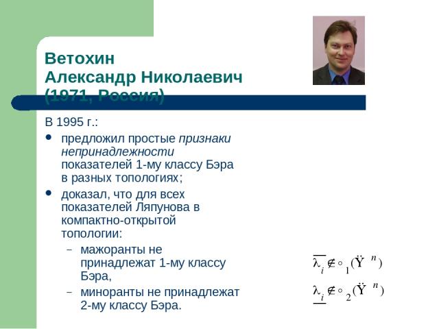 Ветохин Александр Николаевич (1971, Россия) В 1995 г.: предложил простые признаки непринадлежности показателей 1-му классу Бэра в разных топологиях; доказал, что для всех показателей Ляпунова в компактно-открытой топологии: мажоранты не принадлежат …