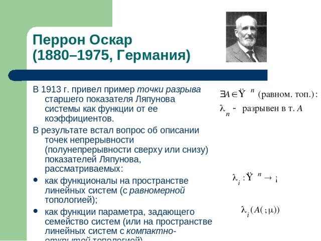 Перрон Оскар (1880–1975, Германия) В 1913 г. привел пример точки разрыва старшего показателя Ляпунова системы как функции от ее коэффициентов. В результате встал вопрос об описании точек непрерывности (полунепрерывности сверху или снизу) показателей…