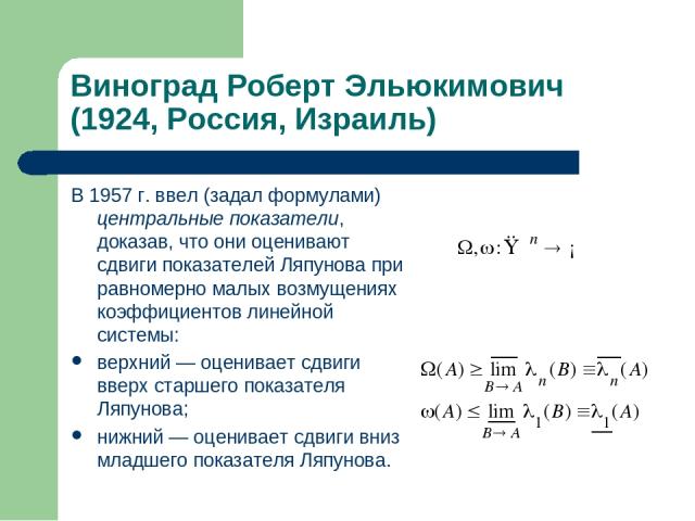 Виноград Роберт Эльюкимович (1924, Россия, Израиль) В 1957 г. ввел (задал формулами) центральные показатели, доказав, что они оценивают сдвиги показателей Ляпунова при равномерно малых возмущениях коэффициентов линейной системы: верхний — оценивает …