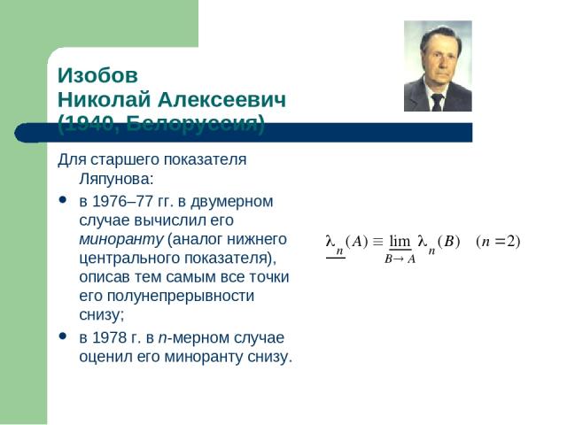 Изобов Николай Алексеевич (1940, Белоруссия) Для старшего показателя Ляпунова: в 1976–77 гг. в двумерном случае вычислил его миноранту (аналог нижнего центрального показателя), описав тем самым все точки его полунепрерывности снизу; в 1978 г. в n-ме…