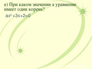 е) При каком значении а уравнение имеет один корень? ах2 +3х+2=0