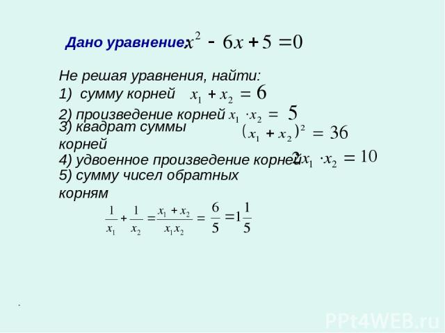 Дано уравнение: Не решая уравнения, найти: 1) сумму корней 2) произведение корней 3) квадрат суммы корней 4) удвоенное произведение корней 5) сумму чисел обратных корням .