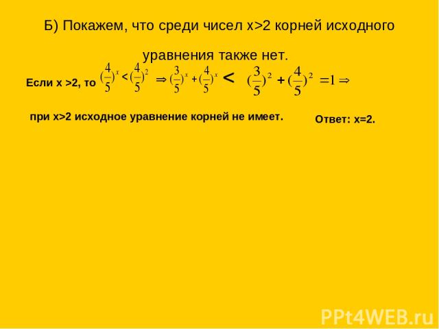 Б) Покажем, что среди чисел х>2 корней исходного уравнения также нет. Если х >2, то при х>2 исходное уравнение корней не имеет. Ответ: х=2.