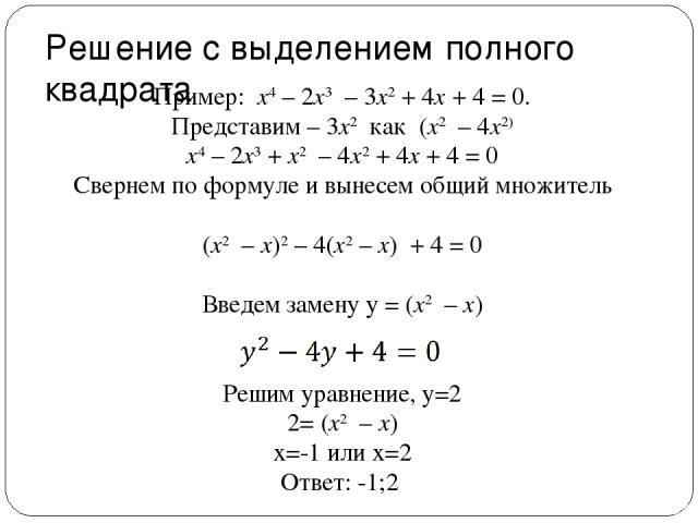 Решение с выделением полного квадрата Пример: x4 – 2x3  – 3x2 + 4x + 4 = 0. Представим – 3x2 как (x2  – 4x2) x4 – 2x3 + x2  – 4x2 + 4x + 4 = 0 Свернем по формуле и вынесем общий множитель (x2  – x)2 – 4(x2 – x)  + 4 = 0 Введем замену y = (x2  – x) Р…