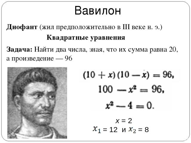 Вавилон Диофант (жил предположительно в III веке н. э.) Квадратные уравнения Задача: Найти два числа, зная, что их сумма равна 20, а произведение — 96 x = 2 = 12 и = 8