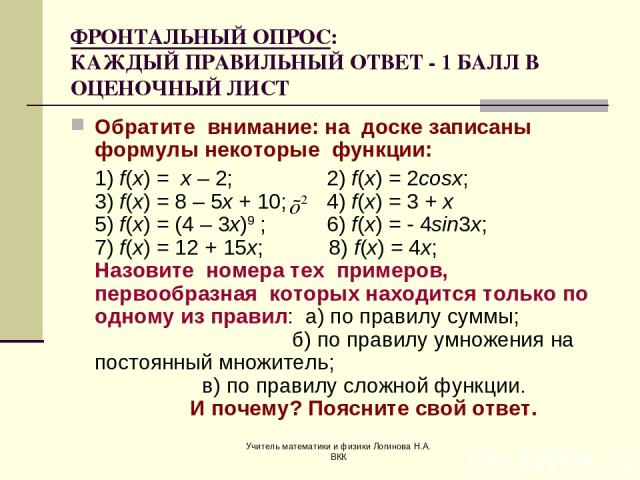 Учитель математики и физики Логинова Н.А. ВКК ФРОНТАЛЬНЫЙ ОПРОС: КАЖДЫЙ ПРАВИЛЬНЫЙ ОТВЕТ - 1 БАЛЛ В ОЦЕНОЧНЫЙ ЛИСТ Обратите внимание: на доске записаны формулы некоторые функции: 1) f(x) = x – 2; 2) f(x) = 2cosx; 3) f(x) = 8 – 5x + 10; 4) f(x) = 3 +…