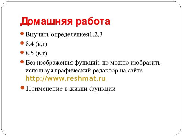 Домашняя работа Выучить определениея1,2,3 8.4 (в,г) 8.5 (в,г) Без изображения функций, но можно изобразить используя графический редактор на сайте http://www.reshmat.ru Применение в жизни функции