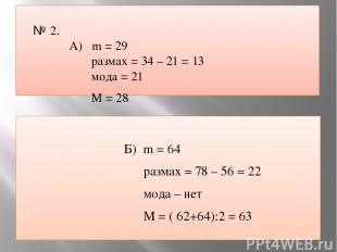 № 2. А) m = 29 размах = 34 – 21 = 13 мода = 21 М = 28 Б) m = 64 размах = 78 – 56